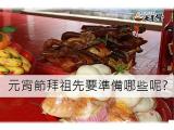 元宵節拜祖先要準備什麼全攻略